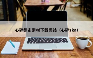 馆陶心碎都市素材下载网站（心碎ska）